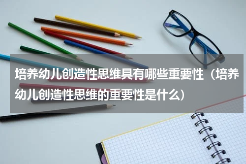 培养幼儿创造性思维具有哪些重要性（培养幼儿创造性思维的重要性是什么）