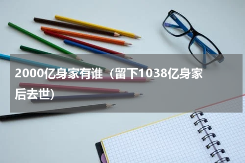 2000亿身家有谁（留下1038亿身家后去世）