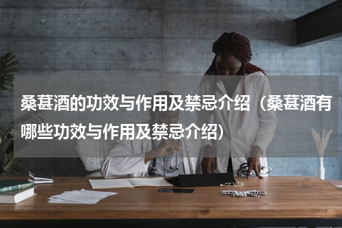 桑葚酒的功效与作用及禁忌介绍（桑葚酒有哪些功效与作用及禁忌介绍）