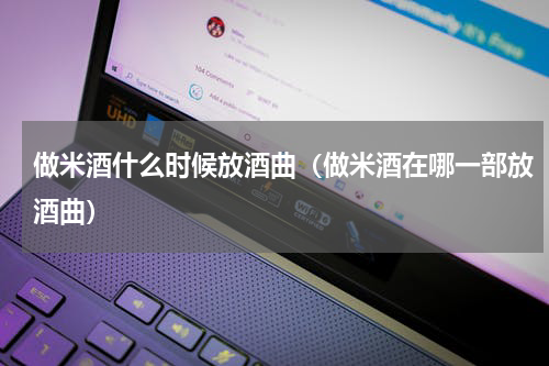 做米酒什么时候放酒曲（做米酒在哪一部放酒曲）