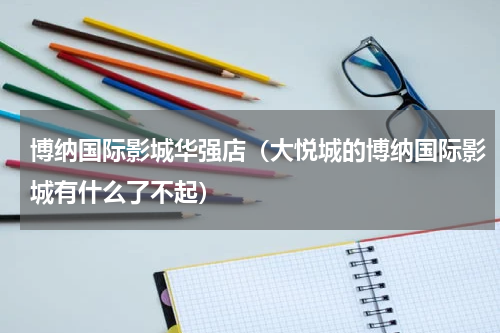 博纳国际影城华强店（大悦城的博纳国际影城有什么了不起）