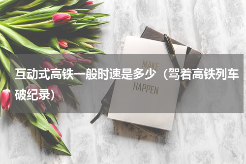 互动式高铁一般时速是多少（驾着高铁列车破纪录）