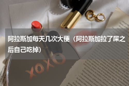 阿拉斯加每天几次大便（阿拉斯加拉了屎之后自己吃掉）