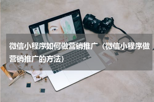 微信小程序如何做营销推广（微信小程序做营销推广的方法）