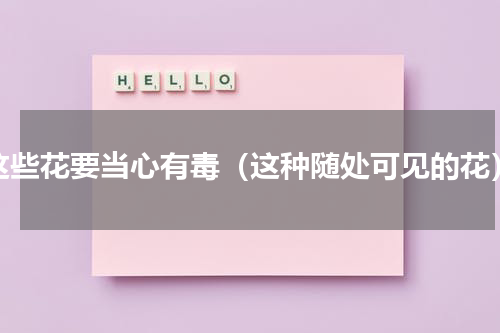 这些花要当心有毒（这种随处可见的花）