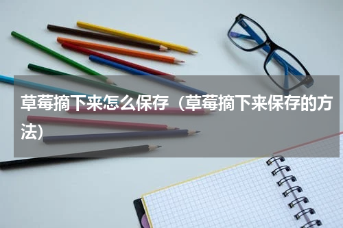 草莓摘下来怎么保存（草莓摘下来保存的方法）