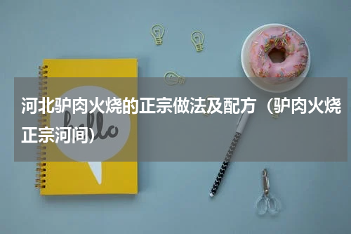 河北驴肉火烧的正宗做法及配方（驴肉火烧正宗河间）