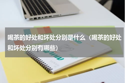 喝茶的好处和坏处分别是什么（喝茶的好处和坏处分别有哪些）