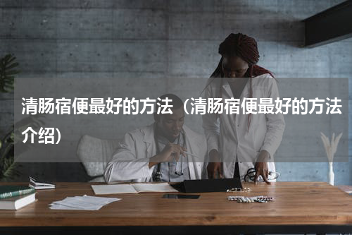 清肠宿便最好的方法（清肠宿便最好的方法介绍）