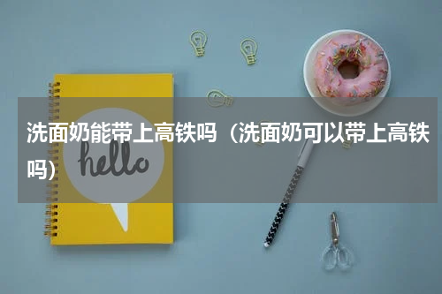 洗面奶能带上高铁吗（洗面奶可以带上高铁吗）