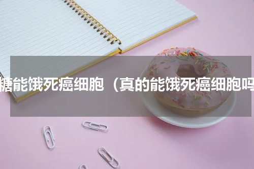 戒糖能饿死癌细胞（真的能饿死癌细胞吗）