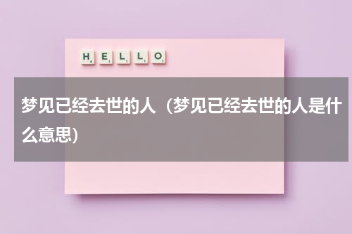 梦见已经去世的人（梦见已经去世的人是什么意思）