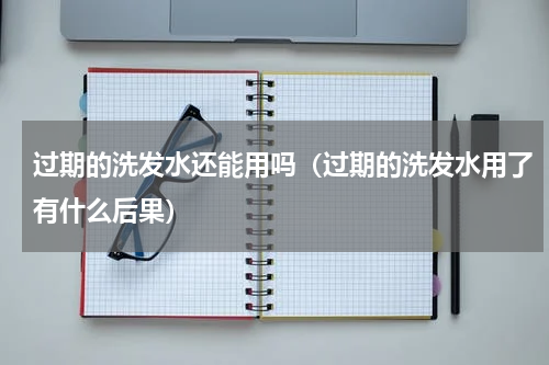过期的洗发水还能用吗（过期的洗发水用了有什么后果）