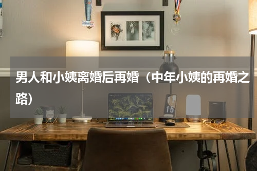 男人和小姨离婚后再婚（中年小姨的再婚之路）