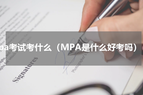 mpa考试考什么（MPA是什么好考吗）