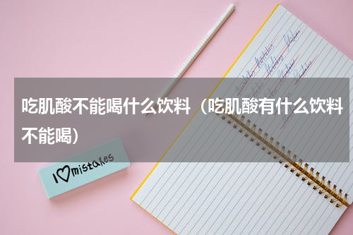 吃肌酸不能喝什么饮料（吃肌酸有什么饮料不能喝）