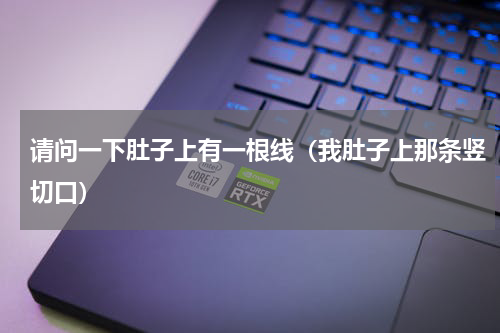 请问一下肚子上有一根线（我肚子上那条竖切口）