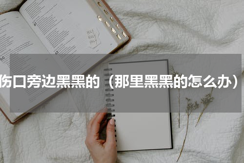 伤口旁边黑黑的（那里黑黑的怎么办）
