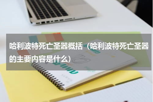 哈利波特死亡圣器概括（哈利波特死亡圣器的主要内容是什么）