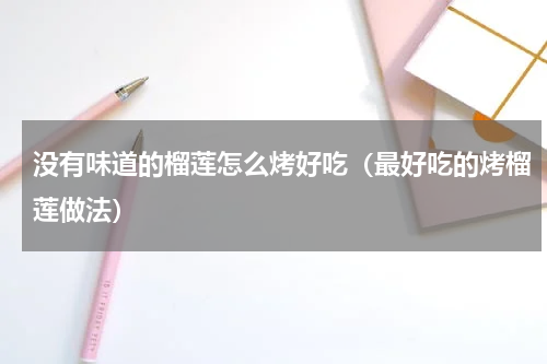 没有味道的榴莲怎么烤好吃（最好吃的烤榴莲做法）