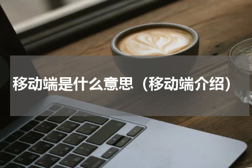 移动端是什么意思（移动端介绍）