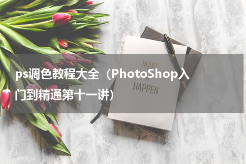 ps调色教程大全（PhotoShop入门到精通第十一讲）