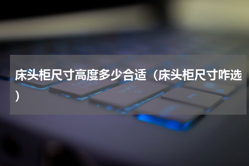 床头柜尺寸高度多少合适（床头柜尺寸咋选）