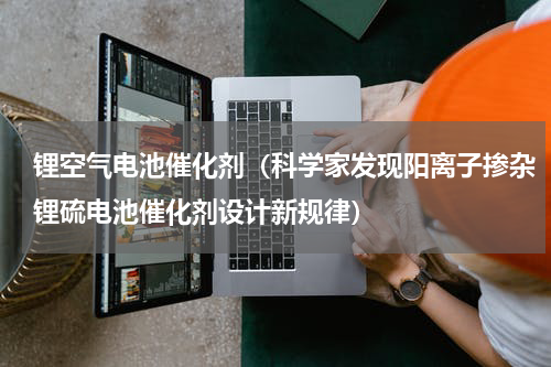 锂空气电池催化剂（科学家发现阳离子掺杂锂硫电池催化剂设计新规律）