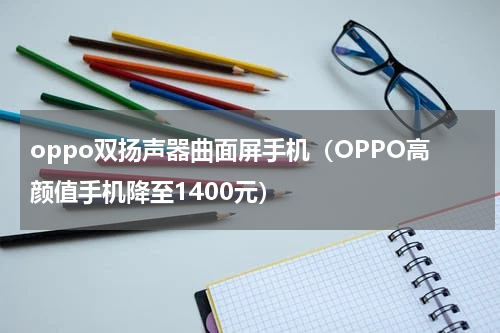 oppo双扬声器曲面屏手机（OPPO高颜值手机降至1400元）