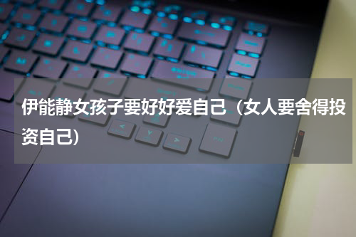 伊能静女孩子要好好爱自己（女人要舍得投资自己）
