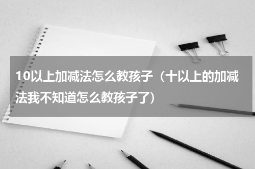 10以上加减法怎么教孩子（十以上的加减法我不知道怎么教孩子了）