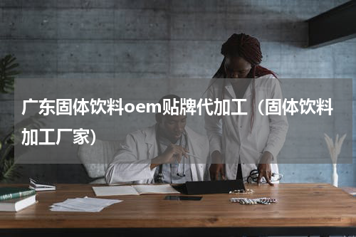 广东固体饮料oem贴牌代加工（固体饮料加工厂家）