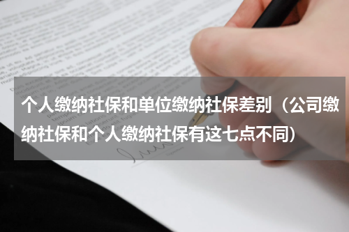 个人缴纳社保和单位缴纳社保差别（公司缴纳社保和个人缴纳社保有这七点不同）