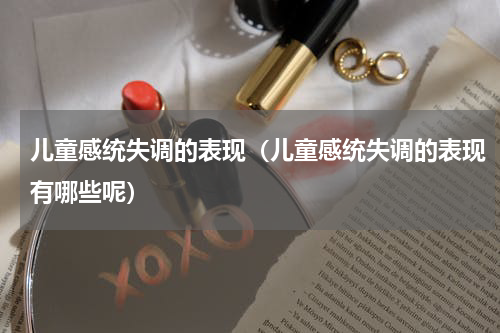儿童感统失调的表现（儿童感统失调的表现有哪些呢）