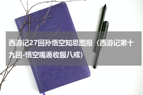西游记27回孙悟空知恩图报（西游记第十九回-悟空嘴遁收服八戒）