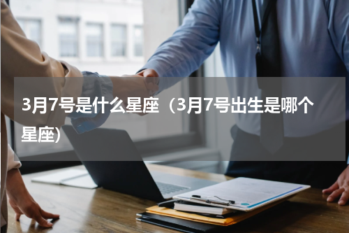 3月7号是什么星座（3月7号出生是哪个星座）