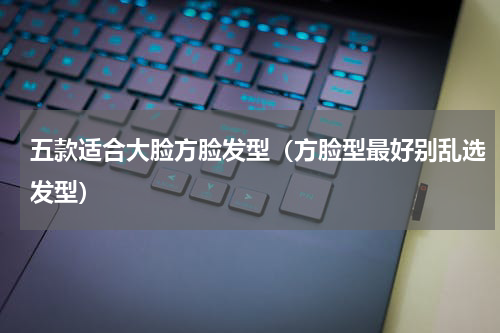 五款适合大脸方脸发型（方脸型最好别乱选发型）