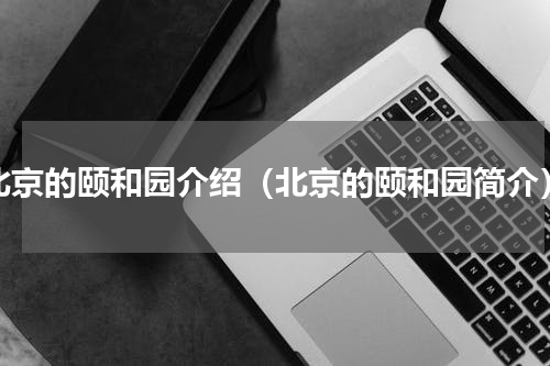 北京的颐和园介绍（北京的颐和园简介）