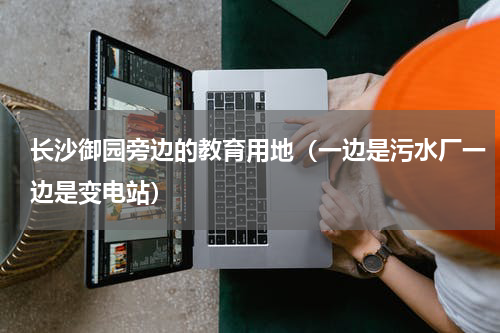 长沙御园旁边的教育用地（一边是污水厂一边是变电站）