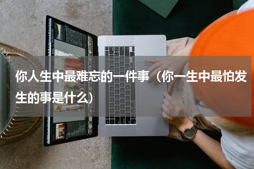 你人生中最难忘的一件事（你一生中最怕发生的事是什么）