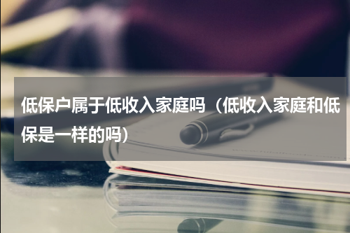 低保户属于低收入家庭吗（低收入家庭和低保是一样的吗）