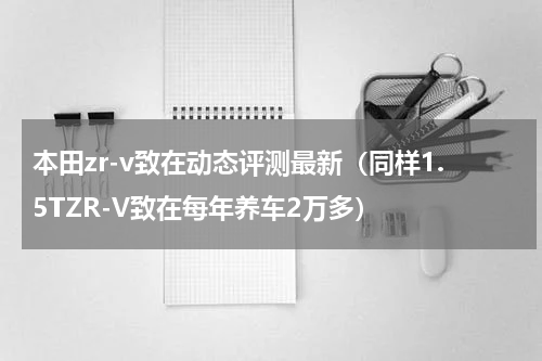 本田zr-v致在动态评测最新（同样1.5TZR-V致在每年养车2万多）