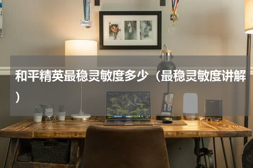 和平精英最稳灵敏度多少（最稳灵敏度讲解）