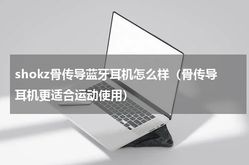 shokz骨传导蓝牙耳机怎么样（骨传导耳机更适合运动使用）