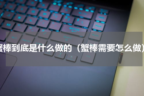 蟹棒到底是什么做的（蟹棒需要怎么做）