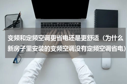 变频和定频空调更省电还是更舒适（为什么新房子里安装的变频空调没有定频空调省电）