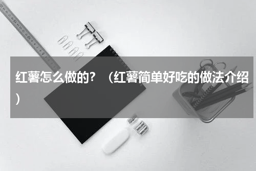 红薯怎么做的？（红薯简单好吃的做法介绍）