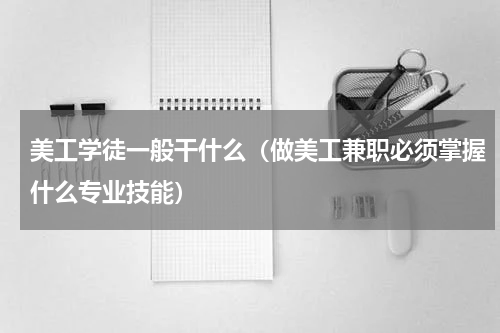美工学徒一般干什么（做美工兼职必须掌握什么专业技能）