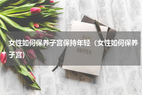 女性如何保养子宫保持年轻（女性如何保养子宫）