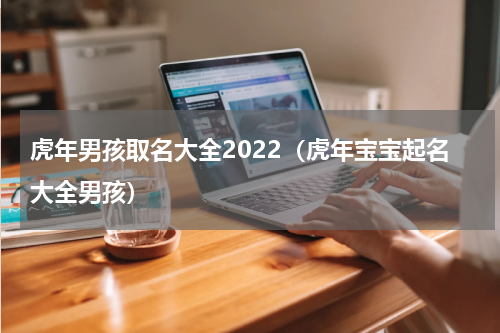 虎年男孩取名大全2022（虎年宝宝起名大全男孩）
